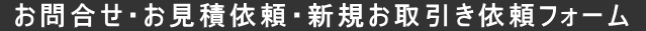  お問合せ・お見積依頼・新規お取引き依頼フォーム  